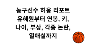 농구선수 허웅 리포트 - 유혜원부터 연봉, 키, 나이, 부상, 각종 논란, 열애설까지