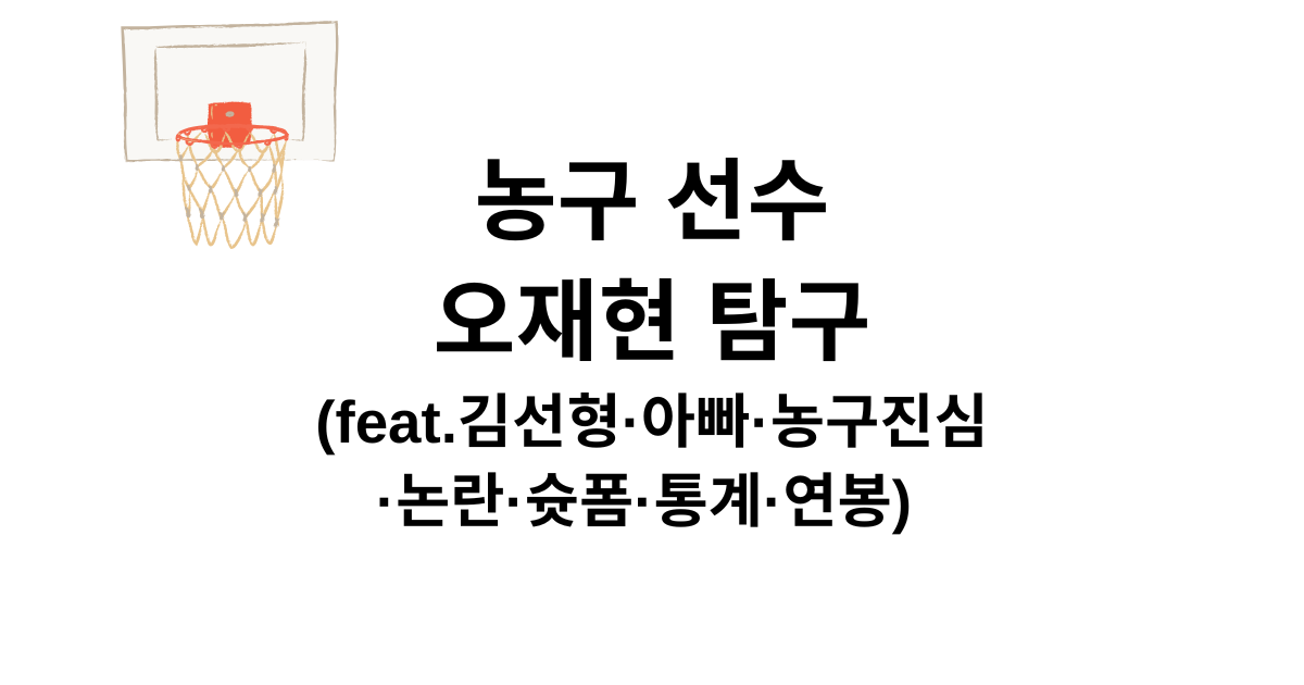 농구 선수 오재현 탐구 (feat.김선형·아빠·농구진심·논란·슛폼·통계·연봉) 