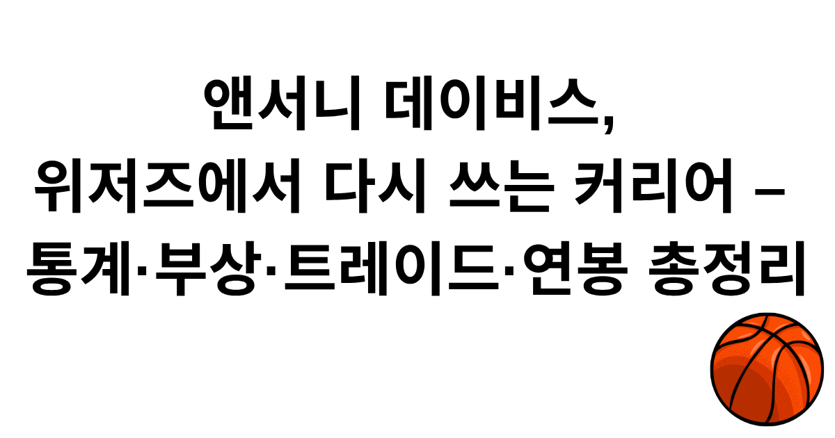 앤서니 데이비스, 위저즈에서 다시 쓰는 커리어 – 통계·부상·트레이드·연봉 총정리